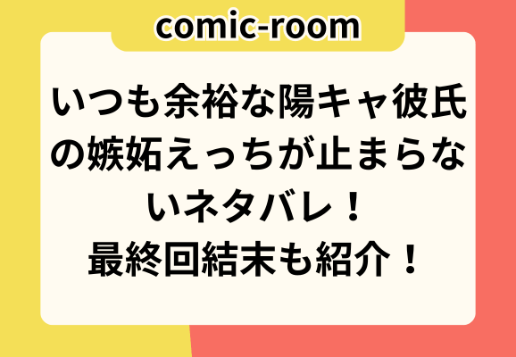 いつも余裕な陽キャ彼氏の嫉妬えっちが止まらないネタバレ！最終回結末も紹介！