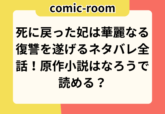 死に戻った妃は華麗なる復讐を遂げるネタバレ全話！原作小説はなろうで読める？