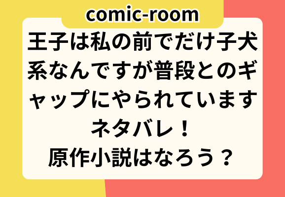 王子は私の前でだけ子犬系なんですが普段とのギャップにやられていますネタバレ！原作小説はなろう？