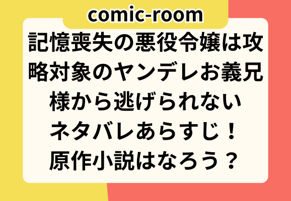 記憶喪失の悪役令嬢は攻略対象のヤンデレお義兄様から逃げられないネタバレあらすじ！原作小説はなろう？